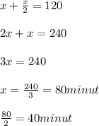 x+ \frac{x}{2} =120 \\ \\ 2x+x=240 \\ \\ 3x=240 \\ \\ x= \frac{240}{3} =80 minut \\ \\ \frac{80}{2}=40minut