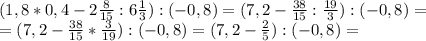 (1,8*0,4-2\frac{8}{15}: 6\frac{1}{3}):(-0,8) =(7,2-\frac{38}{15}: \frac{19}{3}):(-0,8) =\\&#10; =(7,2-\frac{38}{15}* \frac{3}{19}):(-0,8) = (7,2-\frac{2}{5}):(-0,8) =