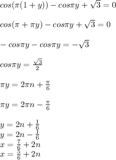 cos(\pi(1+y))-cos\pi\*y+\sqrt{3}=0\\\\&#10;cos(\pi+\pi\*y)-cos\pi\*y+\sqrt{3}=0\\\\&#10;-cos\pi\*y-cos\pi\*y=-\sqrt{3}\\\\&#10;cos\pi\*y = \frac{\sqrt{3}}{2}\\\\&#10;\pi\*y=2\pi\*n+\frac{\pi}{6}\\\\&#10;\pi\*y=2\pi\*n-\frac{\pi}{6}\\\\&#10;y=2n+\frac{1}{6}\\&#10;y=2n-\frac{1}{6}\\&#10;x=\frac{7}{6}+2n\\ x=\frac{5}{6}+2n