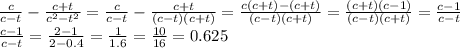 \frac{c}{c-t}- \frac{c+t}{c^{2}-t^{2}}= \frac{c}{c-t}-\frac{c+t}{(c-t)(c+t)}=\frac{c(c+t)-(c+t)}{(c-t)(c+t)}= \frac{(c+t)(c-1)}{(c-t)(c+t)}= \frac{c-1}{c-t} \\\frac{c-1}{c-t}=\frac{2-1}{2-0.4}= \frac{1}{1.6}= \frac{10}{16}=0.625