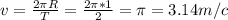 v= \frac{2 \pi R}{T} = \frac{2 \pi *1}{2} = \pi =3.14m/c