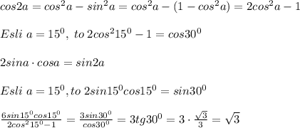 cos2a=cos^2a-sin^2a=cos^2a-(1-cos^2a)=2cos^2a-1\\\\Esli\; a=15^0,\; to\; 2cos^215^0-1=cos30^0\\\\2sina\cdot cosa=sin2a\\\\Esli\; a=15^0,to\; 2sin15^0cos15^0=sin30^0\\\\\frac{6sin15^0cos15^0}{2cos^215^0-1}=\frac{3sin30^0}{cos30^0}=3tg30^0=3\cdot \frac{\sqrt3}{3}=\sqrt3