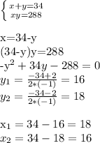 \left \{ {{x+y=34} \atop {xy=288}} \right. \\&#10;&#10;x=34-y\\&#10;(34-y)y=288\\&#10;-y^2+34y-288=0\\&#10;y_1=\frac{-34+2}{2*(-1)}=16\\&#10;y_2=\frac{-34-2}{2*(-1)}=18\\&#10;&#10;x_1=34-16=18\\&#10;x_2=34-18=16