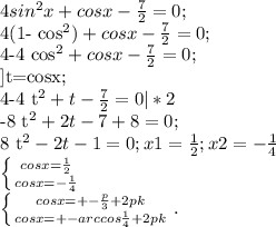 4 sin^{2}x+cosx- \frac{7}{2}=0;&#10;&#10;4(1- cos^{2} )+cosx- \frac{7}{2}=0;&#10;&#10;4-4 cos^{2}+cosx- \frac{7}{2}=0;&#10;&#10;]t=cosx;&#10;&#10;4-4 t^{2}+t- \frac{7}{2}=0 |*2&#10;&#10;-8 t^{2} +2t-7+8=0;&#10;&#10;8 t^{2}-2t-1=0; x1= \frac{1}{2} ; x2=- \frac{1}{4}&#10;&#10; \left \{ {{cosx= \frac{1}{2} } \atop {cosx= -\frac{1}{4} }} \right&#10;&#10; \left \{ {{cosx=+- \frac{p}{3}+2pk} \atop {cosx= +-arccos\frac{1}{4}+2pk }} \right. .