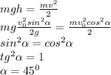 mgh= \frac{mv^2}{2} \\ mg\frac{v_{0}^2sin^2 \alpha} {2g} = \frac{mv_0^2cos^2 \alpha }{2} \\ &#10;sin^2 \alpha = cos^2 \alpha \\ tg^2 \alpha =1 \\ \alpha =45^0