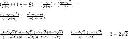 ( \frac{pq}{p+q})*( \frac{q}{p}- \frac{p}{q})=(\frac{pq}{p+q})*(\frac{qp-p^{2}}{qp})= \\ \\ \frac{pq(qp-p^{2})}{qp(p+q)}= \frac{p^{2}q(q-p)}{qp(p+q)};\\\\\\ \frac{(3-2 \sqrt{2})^{2}*(-2 \sqrt{2})(-2 \sqrt{2}+3-2 \sqrt{2})}{(-2 \sqrt{2})*(3-2 \sqrt{2})(3-2 \sqrt{2}-2 \sqrt{2})}= \frac{(3-2 \sqrt{2})(3-4 \sqrt{2})}{(3-4 \sqrt{2})}=3-2 \sqrt{2}