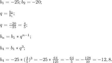 b{_1}= -25;b{_2}= -20 ;\\\\q=\frac{b{_2}}{b{_1}} ;\\\\q=\frac{-20}{-25} =\frac{4}{5} ;\\\\b{_n} =b{_1}*q^{n-1} ;\\\\b{_4}= b{_1}*q^{3} ;\\\\b{_4} =-25*(\frac{4}{5} )^{3} =-25*\frac{64}{125} =- \frac{64}{5} =-\frac{128}{10} =-12,8.