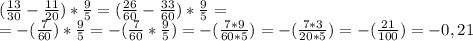 ( \frac{13}{30} - \frac{11}{20} )* \frac{9}{5} =( \frac{26}{60} - \frac{33}{60} )* \frac{9}{5} = \\ =-( \frac{7}{60} )* \frac{9}{5} =-( \frac{7}{60} * \frac{9}{5}) =-( \frac{7*9}{60*5} )=-( \frac{7*3}{20*5} )=-( \frac{21}{100} )=-0,21