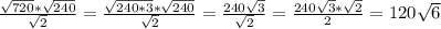 \frac{ \sqrt{720} * \sqrt{240} }{ \sqrt{2} } = \frac{ \sqrt{240*3} * \sqrt{240} }{ \sqrt{2} } = \frac{240 \sqrt{3} }{ \sqrt{2} } =\frac{240 \sqrt{3} * \sqrt{2} }{2} =120\sqrt{6}