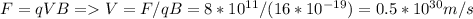 F = qVB = V = F/qB = 8*10^{11}/(16*10^{-19}) = 0.5*10^{30}m/s