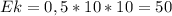 Ek=0,5*10*10=50