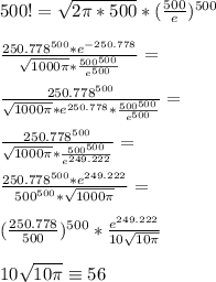 500!=\sqrt{2\pi*500}*(\frac{500}{e})^{500}\\\\ \frac{250.778^{500}*e^{-250.778}}{\sqrt{1000\pi}*\frac{500^{500}}{e^{500}}}=\\\\ \frac{250.778^{500}}{\sqrt{1000\pi}*e^{250.778}*\frac{500^{500}}{e^{500}}}=\\\\ \frac{250.778^{500}}{\sqrt{1000\pi} * \frac{500^{500}}{e^{249.222}}}=\\\\ \frac{250.778^{500}*e^{249.222}}{500^{500}*\sqrt{1000\pi}}=\\\\ (\frac{250.778}{500})^{500}*\frac{e^{249.222}}{10\sqrt{10\pi}}\\\\ 10\sqrt{10\pi}\equiv56\\\\