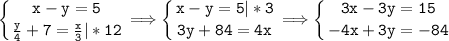 \tt\displaystyle \left \{ {{x-y=5} \atop {\frac{y}{4}+7=\frac{x}{3}|*12}} \right. \Longrightarrow \left \{ {{x-y=5|*3} \atop {3y+84=4x}} \right. \Longrightarrow \left \{ {{3x-3y=15} \atop {-4x+3y=-84}} \right.