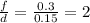 \frac{f}{d}= \frac{0.3}{0.15} =2