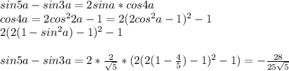 sin5a-sin3a = 2sina*cos4a\\&#10;cos4a=2cos^22a-1 = 2(2cos^2a-1)^2-1\\&#10;2(2(1-sin^2a)-1)^2-1\\\\&#10;sin5a-sin3a=2*\frac{2}{\sqrt{5}}*(2(2(1-\frac{4}{5})-1)^2-1) = -\frac{28}{25\sqrt{5}}