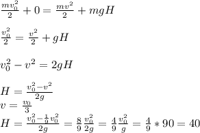 \frac{mv_0^2}{2} +0= \frac{mv^2}{2} +mgH \\\\ \frac{v_0^2}{2}= \frac{v^2}{2} +gH \\\\v_0^2-v^2=2gH \\\\ H= \frac{v_0^2-v^2}{2g} \\ v= \frac{v_0}{3} \\ H= \frac{v_0^2- \frac{1}{9} v_0^2}{2g}= \frac{8}{9} \frac{v_0^2}{2g} = \frac{4}{9} \frac{v_0^2}{g} = \frac{4}{9} *90=40