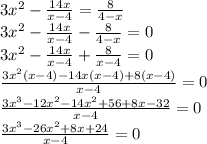 3 x^{2} - \frac{14x}{x-4} = \frac{8}{4-x} \\ 3 x^{2} - \frac{14x}{x-4} -\frac{8}{4-x}=0 \\ 3 x^{2} - \frac{14x}{x-4} +\frac{8}{x-4}=0 \\ \frac{3 x^{2} (x-4)-14x(x-4)+8(x-4)}{x-4} =0 \\ \frac{ 3x^{3}-12 x^{2} -14 x^{2}+56+8x-32}{x-4} =0 \\ \frac{3 x^{3}-26 x^{2} +8x+ 24}{x-4}=0 \\