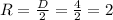 R= \frac{D}{2} = \frac{4}{2} =2