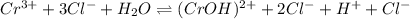 Cr^{3+} + 3Cl^{-} + H_2O \rightleftharpoons (CrOH)^{2+} + 2Cl^{-} + H^{+} + Cl^{-}