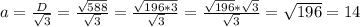 a= \frac{D}{ \sqrt{3} } = \frac{ \sqrt{588} }{ \sqrt{3} } = \frac{ \sqrt{196*3} }{ \sqrt{3} } = \frac{ \sqrt{196}* \sqrt{3} }{ \sqrt{3} } = \sqrt{196} =14