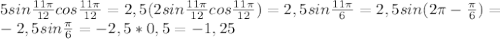 5sin \frac{11 \pi }{12} cos \frac{11 \pi }{12} =2,5(2sin \frac{11 \pi }{12} cos \frac{11 \pi }{12}) =2,5sin \frac{11 \pi }{6} =2,5sin(2 \pi - \frac{ \pi }{6} )= \\ &#10;-2,5sin\frac{ \pi }{6} =-2,5*0,5=-1,25 \\