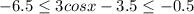 -6.5 \leq 3cos x-3.5 \leq -0.5