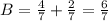 B= \frac{4}{7} + \frac{2}{7} = \frac{6}{7}