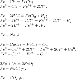 Fe + Cl_2 = FeCl_2; \\ &#10;Fe^{0} + Cl_2 = Fe^{2+} + 2Cl^{-}. \\ \\ &#10;Fe + 2HCl = FeCl_2 + H_2; \\ &#10;Fe^{0} + 2H^{+} + 2Cl^-} = Fe^{2+} + 2Cl^{-} + H_2; \\ &#10;Fe^{0} + 2H^{+} = Fe^{2+} + H_2. \\ \\ &#10;Fe + Na \neq. \\ \\ &#10;Fe + CuCl_2 = FeCl_2 + Cu; \\ &#10;Fe^{0} + Cu^{2+} + 2Cl^{-} = Fe^{2+} + 2Cl^{-} + Cu^{0}; \\ &#10;Fe^{0} + Cu^{2+} = Fe^{2+} + Cu^{0}. \\ \\ &#10;2Fe + O_2 = 2FeO; \\ &#10;Fe + NaCl \neq. \\ \\ &#10;Fe + CO_2 \neq .