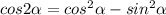 cos2 \alpha = cos^{2} \alpha - sin^{2} \alpha