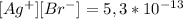 [Ag^{+}][Br^{-}] = 5,3 * 10^{-13}