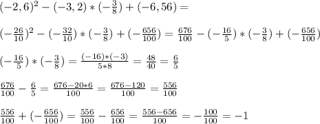 (-2,6)^2-(-3,2)*(-\frac{3}{8})+(-6,56)= \\ \\ (-\frac{26}{10})^2-(-\frac{32}{10})*(-\frac{3}{8})+(-\frac{656}{100})=\frac{676}{100}-(-\frac{16}{5})*(-\frac{3}{8})+(-\frac{656}{100}) \\ \\ (-\frac{16}{5})*(-\frac{3}{8})=\frac{(-16)*(-3)}{5*8}=\frac{48}{40}=\frac{6}{5} \\ \\ \frac{676}{100}-\frac{6}{5}=\frac{676-20*6}{100}=\frac{676-120}{100}=\frac{556}{100} \\ \\ \frac{556}{100}+(-\frac{656}{100})=\frac{556}{100}-\frac{656}{100}=\frac{556-656}{100}=-\frac{100}{100}=-1