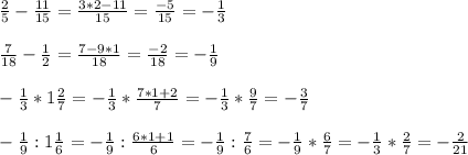 \frac{2}{5}-\frac{11}{15}=\frac{3*2-11}{15}=\frac{-5}{15}=-\frac{1}{3} \\ \\ \frac{7}{18}-\frac{1}{2}=\frac{7-9*1}{18}=\frac{-2}{18}=-\frac{1}{9} \\ \\ -\frac{1}{3}*1\frac{2}{7}=-\frac{1}{3}*\frac{7*1+2}{7}=-\frac{1}{3}*\frac{9}{7}=-\frac{3}{7} \\ \\ -\frac{1}{9}:1\frac{1}{6}=-\frac{1}{9}:\frac{6*1+1}{6}=-\frac{1}{9}:\frac{7}{6}=-\frac{1}{9}*\frac{6}{7}=-\frac{1}{3}*\frac{2}{7}=-\frac{2}{21}