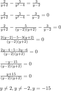 \frac{2}{y+2}-\frac{5}{y^2-4}=\frac{3}{y-2} \\ \\ \frac{2}{y+2}-\frac{5}{y^2-4}-\frac{3}{y-2}=0 \\ \\ \frac{2}{y+2}-\frac{5}{(y-2)(y+2)}-\frac{3}{y-2}=0 \\ \\ \frac{2(y-2)-5-3(y+2)}{(y-2)(y+2)}=0 \\ \\ \frac{2y-4-5-3y-6}{(y-2)(y+2)}=0 \\ \\ \frac{-y-15}{(y-2)(y+2)}=0 \\ \\ \frac{y+15}{(y-2)(y+2)}=0 \\ \\ y \neq 2, y \neq -2, y=-15