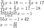 \frac{9}{14}x + 18 = -\frac{2}{3}x + 17\\&#10;\frac{9}{14}x + \frac{2}{3}x = 17 - 18\\&#10;\frac{9*3+2*14}{14*3}x = -1\\&#10;55x = -1*42\\&#10;x = -\frac{42}{55}\\&#10;&#10;