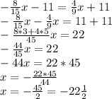 -\frac{8}{15}x-11=\frac{4}{9}x+11\\&#10;-\frac{8}{15}x-\frac{4}{9}x=11+11\\&#10;-\frac{8*3+4*5}{45}x=22\\&#10;-\frac{44}{45}x=22\\&#10;-44x=22*45\\&#10;x=-\frac{22*45}{44}\\&#10;x=-\frac{45}{2}=-22\frac{1}{2}\\