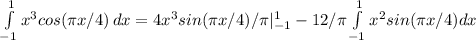 \int\limits^1_{-1} {x^3cos( \pi x/4)} \, dx =4x^3sin( \pi x/4)/ \pi|_{-1}^1-12/\pi \int\limits^1_{-1}{x^2sin( \pi x/4)}dx