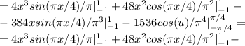 =4x^3sin( \pi x/4)/ \pi|_{-1}^1+48x^2cos( \pi x/4)/ \pi ^2|^1_{-1}-\\-384xsin( \pi x/4)/ \pi ^3|^1_{-1}-1536cos(u)/ \pi ^4|^{\pi/4}_{-\pi/4}=\\=4x^3sin( \pi x/4)/ \pi|_{-1}^1+48x^2cos( \pi x/4)/ \pi ^2|^1_{-1}-