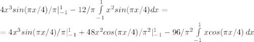 4x^3sin( \pi x/4)/ \pi|_{-1}^1-12/\pi \int\limits^1_{-1}{x^2sin( \pi x/4)}dx=\\=4x^3sin( \pi x/4)/ \pi|_{-1}^1+48x^2cos( \pi x/4)/ \pi ^2|^1_{-1}-96/ \pi ^2 \int\limits^1_{-1} {xcos( \pi x/4)} \, dx