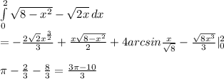 \int\limits^2_0 {\sqrt{8-x^2}-\sqrt{2x}} \, dx \\ = -\frac{2\sqrt{2}x^{\frac{3}{2}}}{3}+\frac{x\sqrt{8-x^2}}{2} + 4arcsin\frac{x}{\sqrt{8}} -\frac{\sqrt{8x^3}}{3} |^2_0\\\\&#10; \pi-\frac{2}{3}-\frac{8}{3}=\frac{3\pi-10}{3}\\\\&#10;