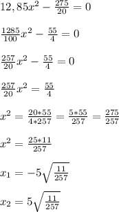 12,85x^2- \frac{275}{20}= 0 \\ \\ \frac{1285}{100} x^2- \frac{55}{4}= 0 \\ \\ \frac{257}{20} x^2- \frac{55}{4}= 0 \\ \\ \frac{257}{20} x^2=\frac{55}{4} \\ \\ x^2=\frac{20*55}{4*257}= \frac{5*55}{257}=\frac{275}{257} \\ \\ x^2=\frac{25*11}{257} \\ \\ x_{1} =-5 \sqrt{ \frac{11}{257} } \\ \\ x_{2} =5 \sqrt{ \frac{11}{257} }