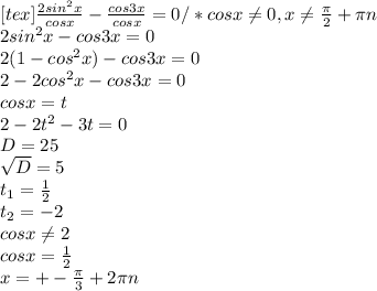 [tex] \frac{2sin ^{2} x}{cosx} - \frac{cos3x}{cosx} =0 /*cosx \neq 0,x \neq \frac{ \pi }{2} + \pi n \\ 2sin ^{2} x-cos3x=0 \\ 2(1- cos^{2} x)-cos3x=0 \\ 2-2 cos ^{2} x-cos3x=0 \\ cosx=t \\ 2-2 t^{2} -3t=0 \\ D=25 \\ \sqrt{D} =5 \\ t_{1} = \frac{1}{2} \\ t _{2} =-2 \\ cosx \neq 2 \\ cosx= \frac{1}{2} \\ x=+- \frac{ \pi }{3} +2 \pi n