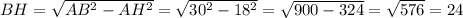 BH= \sqrt{AB^2-AH^2} = \sqrt{30^2-18^2} = \sqrt{900-324} = \sqrt{576} =24