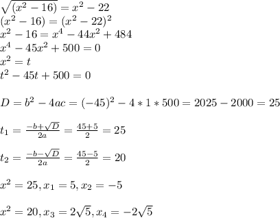 \sqrt{(x^2-16)}=x^2-22 \\ (x^2-16)=(x^2-22)^2 \\ x^2-16=x^4-44x^2+484 \\ x^4-45x^2+500=0 \\ x^2=t \\ t^2-45t+500=0 \\ \\ D=b^2-4ac=(-45)^2-4*1*500=2025-2000=25 \\ \\ t_{1}= \frac{-b+ \sqrt{D} }{2a} = \frac{45+5}{2} =25 \\ \\ t_{2}= \frac{-b- \sqrt{D} }{2a} = \frac{45-5}{2} =20 \\ \\ x^2=25, x_1=5,x_2=-5 \\ \\ x^2=20, x_3=2 \sqrt{5},x_4=-2 \sqrt{5}