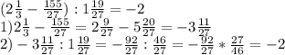 (2 \frac{1}{3} - \frac{155}{27}):1 \frac{19}{27} =-2 \\ &#10;1)2 \frac{1}{3} - \frac{155}{27}=2 \frac{9}{27} - 5\frac{20}{27}=-3 \frac{11}{27} \\ &#10;2)-3 \frac{11}{27} :1 \frac{19}{27} =- \frac{92}{27}:\frac{46}{27} = - \frac{92}{27}*\frac{27}{46} = -2 \\