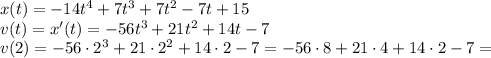 x(t)=-14t^4+7t^3+7t^2-7t+15\\v(t)=x'(t)=-56t^3+21t^2+14t-7\\v(2)=-56\cdot2^3+21\cdot2^2+14\cdot2-7=-56\cdot8+21\cdot4+14\cdot2-7=