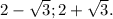 2-\sqrt{3} ;2+\sqrt{3} .