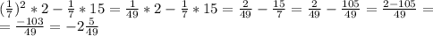 (\frac{1}{7})^2*2-\frac{1}{7}*15=\frac{1}{49}*2-\frac{1}{7}*15=\frac{2}{49}-\frac{15}{7}=\frac{2}{49}-\frac{105}{49}=\frac{2-105}{49}=\\=\frac{-103}{49}=-2\frac{5}{49}