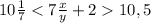 10 \frac{1}{7} < 7 \frac{x}{y} +2 10,5