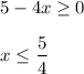 5-4x \geq 0\\\\x \leq \dfrac{5}{4}