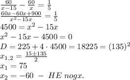 \frac{60}{x-15}-\frac{60}x=\frac15\\\frac{60x-60x+900}{x^2-15x}=\frac15\\4500=x^2-15x\\x^2-15x-4500=0\\D=225+4\cdot4500=18225=(135)^2\\x_{1,2}=\frac{15\pm135}{2}\\x_1=75\\x_2=-60\;-\;HE\;nogx.